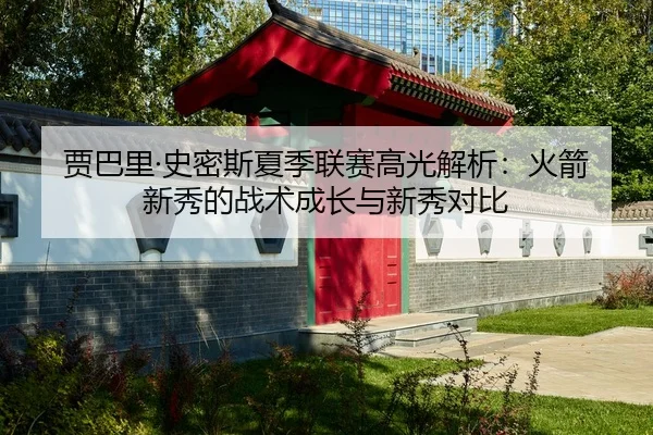 贾巴里·史密斯夏季联赛高光解析：火箭新秀的战术成长与新秀对比