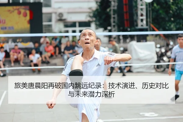 旅美唐晨阳再破国内跳远纪录：技术演进、历史对比与未来潜力深析